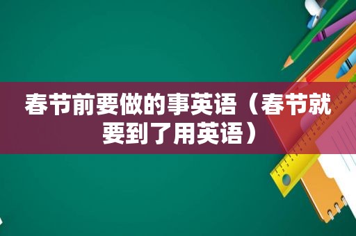 春节前要做的事英语（春节就要到了用英语）