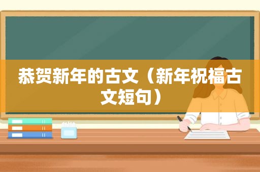 恭贺新年的古文（新年祝福古文短句）