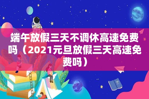 端午放假三天不调休高速免费吗（2021元旦放假三天高速免费吗）