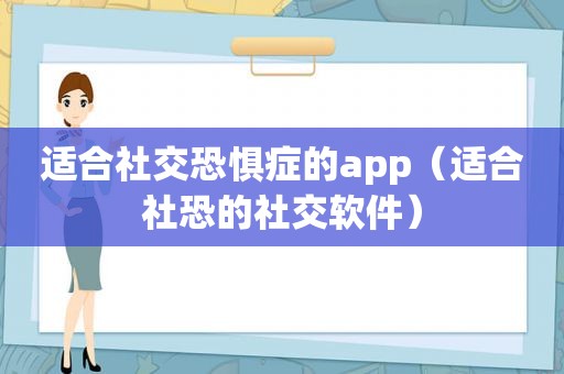 适合社交恐惧症的app（适合社恐的社交软件）