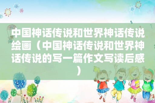 中国神话传说和世界神话传说绘画（中国神话传说和世界神话传说的写一篇作文写读后感）