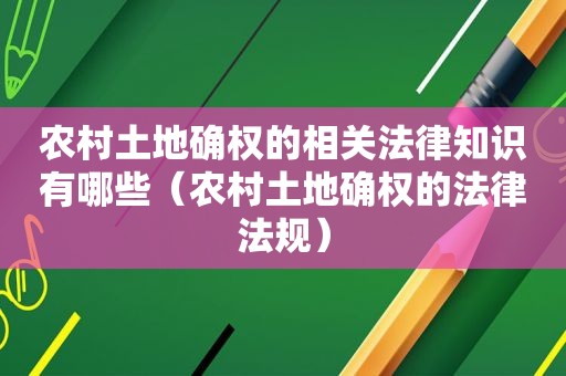 农村土地确权的相关法律知识有哪些（农村土地确权的法律法规）