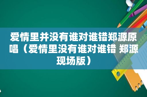 爱情里并没有谁对谁错郑源原唱（爱情里没有谁对谁错 郑源现场版）