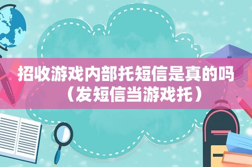 招收游戏内部托短信是真的吗（发短信当游戏托）