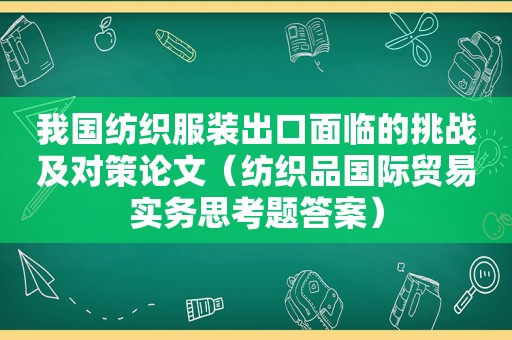 我国纺织服装出口面临的挑战及对策论文（纺织品国际贸易实务思考题答案）