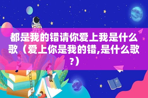 都是我的错请你爱上我是什么歌（爱上你是我的错,是什么歌?）