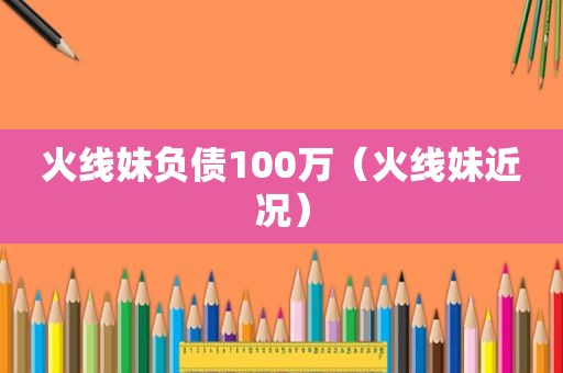 火线妹负债100万（火线妹近况）