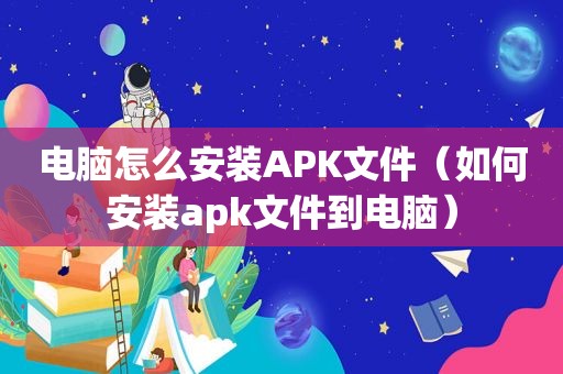 电脑怎么安装APK文件（如何安装apk文件到电脑）