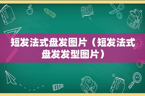 短发法式盘发图片（短发法式盘发发型图片）