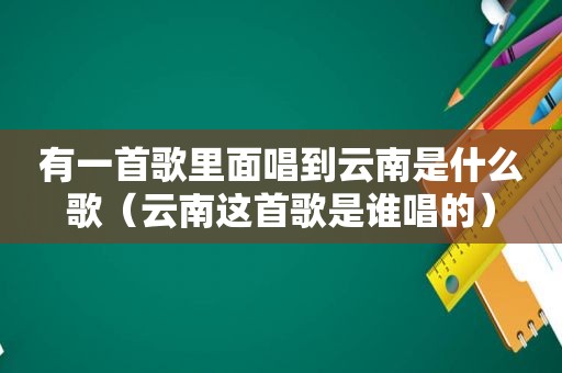 有一首歌里面唱到云南是什么歌（云南这首歌是谁唱的）