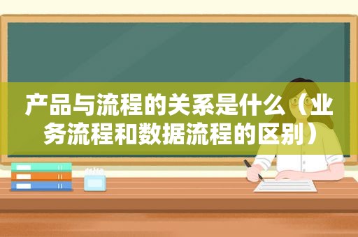 产品与流程的关系是什么（业务流程和数据流程的区别）