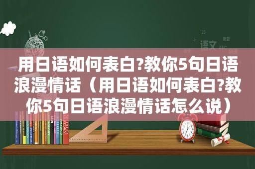 用日语如何表白?教你5句日语浪漫情话（用日语如何表白?教你5句日语浪漫情话怎么说）