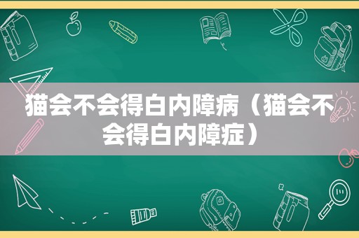 猫会不会得白内障病（猫会不会得白内障症）