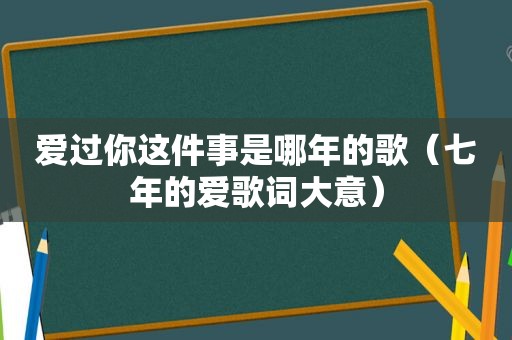 爱过你这件事是哪年的歌（七年的爱歌词大意）