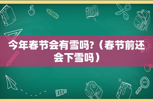 今年春节会有雪吗?（春节前还会下雪吗）