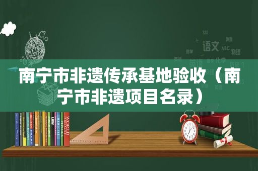 南宁市非遗传承基地验收（南宁市非遗项目名录）