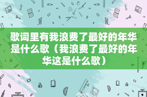 歌词里有我浪费了最好的年华是什么歌（我浪费了最好的年华这是什么歌）