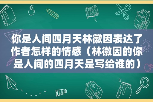 你是人间四月天林徽因表达了作者怎样的情感（林徽因的你是人间的四月天是写给谁的）