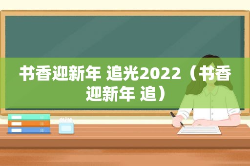 书香迎新年 追光2022（书香迎新年 追）