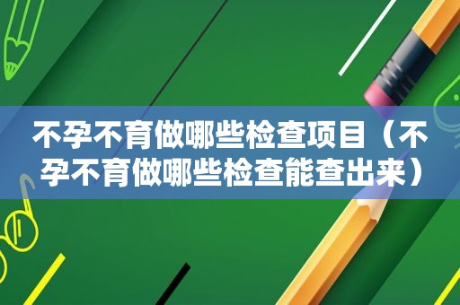 不孕不育做哪些检查项目（不孕不育做哪些检查能查出来）