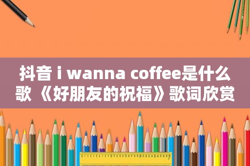 抖音 i wanna coffee是什么歌 《好朋友的祝福》歌词欣赏