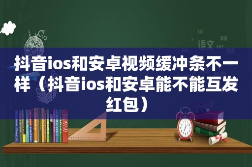 抖音ios和安卓视频缓冲条不一样（抖音ios和安卓能不能互发红包）