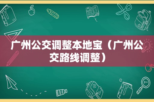 广州公交调整本地宝（广州公交路线调整）