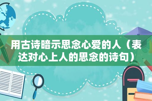 用古诗暗示思念心爱的人（表达对心上人的思念的诗句）