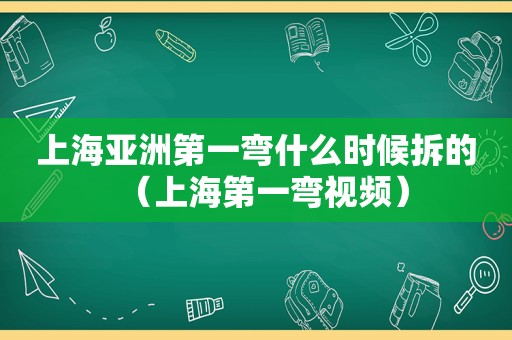 上海亚洲第一弯什么时候拆的（上海第一弯视频）