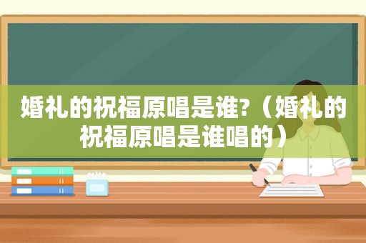 婚礼的祝福原唱是谁?（婚礼的祝福原唱是谁唱的）