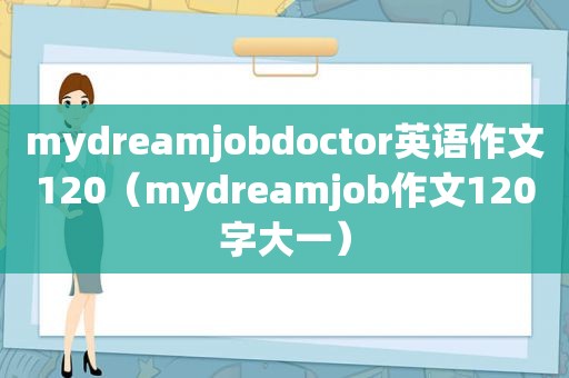 mydreamjobdoctor英语作文120（mydreamjob作文120字大一）