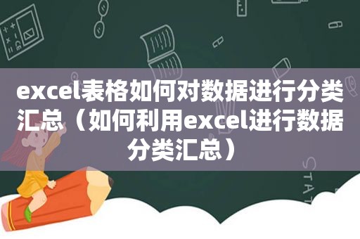 excel表格如何对数据进行分类汇总（如何利用excel进行数据分类汇总）