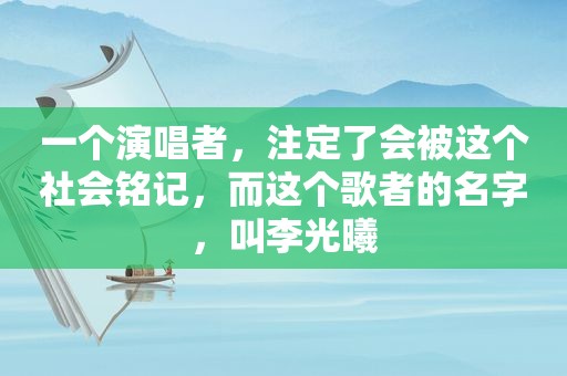 一个演唱者，注定了会被这个社会铭记，而这个歌者的名字，叫李光曦