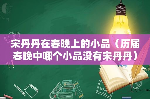 宋丹丹在春晚上的小品（历届春晚中哪个小品没有宋丹丹）