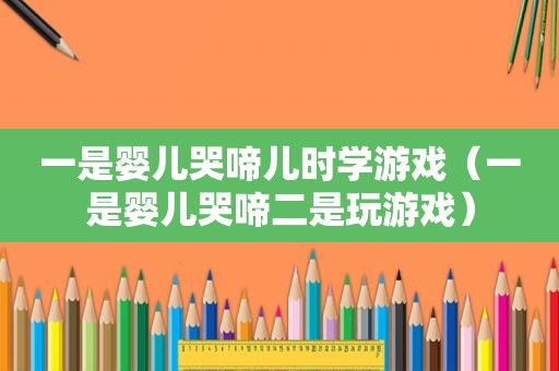 一是婴儿哭啼儿时学游戏（一是婴儿哭啼二是玩游戏）