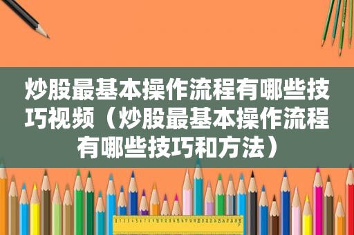 炒股最基本操作流程有哪些技巧视频（炒股最基本操作流程有哪些技巧和方法）