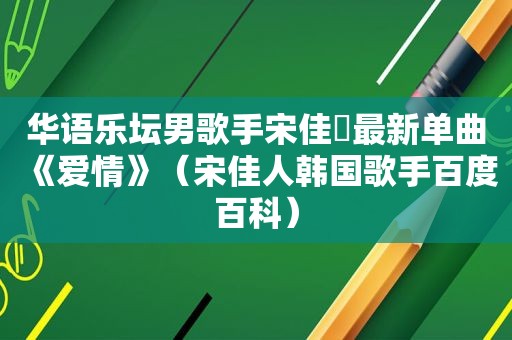 华语乐坛男歌手宋佳旻最新单曲《爱情》（宋佳人韩国歌手百度百科）