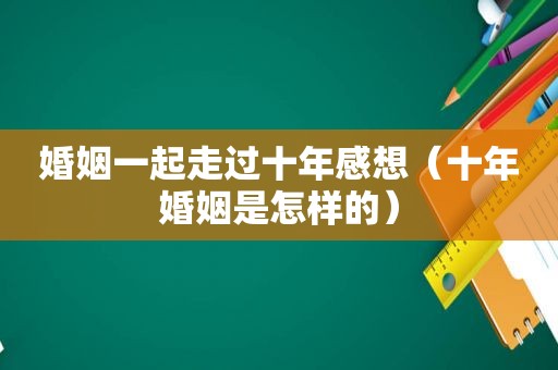 婚姻一起走过十年感想（十年婚姻是怎样的）