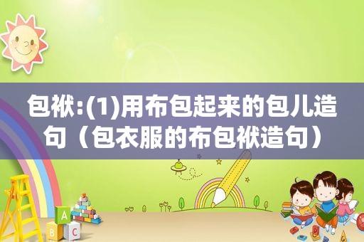 包袱:(1)用布包起来的包儿造句（包衣服的布包袱造句）