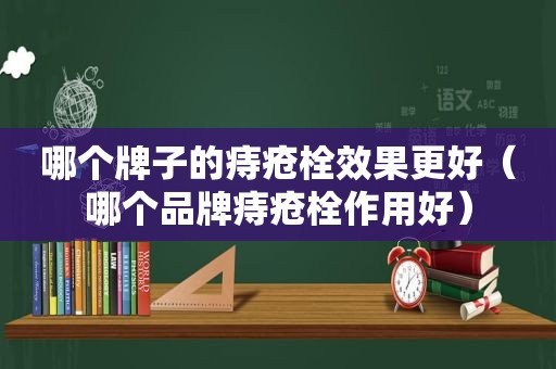 哪个牌子的痔疮栓效果更好（哪个品牌痔疮栓作用好）