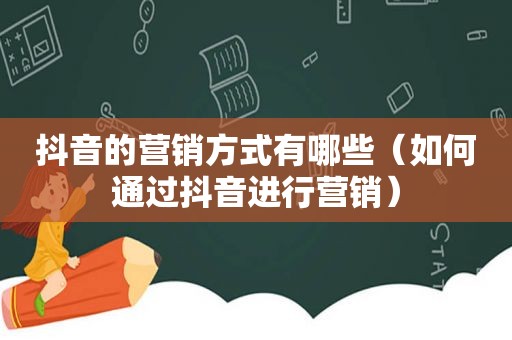 抖音的营销方式有哪些（如何通过抖音进行营销）