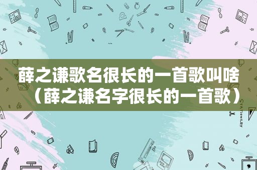 薛之谦歌名很长的一首歌叫啥（薛之谦名字很长的一首歌）