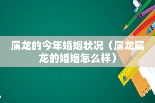 属龙的今年婚姻状况（属龙属龙的婚姻怎么样）