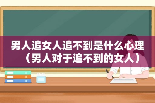 男人追女人追不到是什么心理（男人对于追不到的女人）