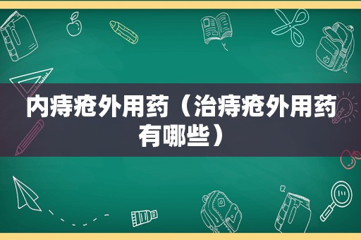 内痔疮外用药（治痔疮外用药有哪些）