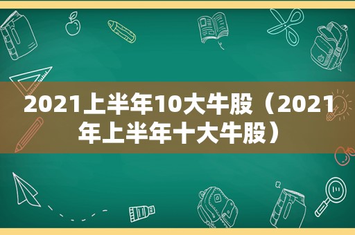 2021上半年10大牛股（2021年上半年十大牛股）