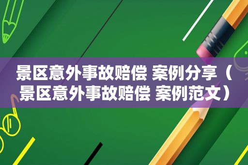 景区意外事故赔偿 案例分享（景区意外事故赔偿 案例范文）