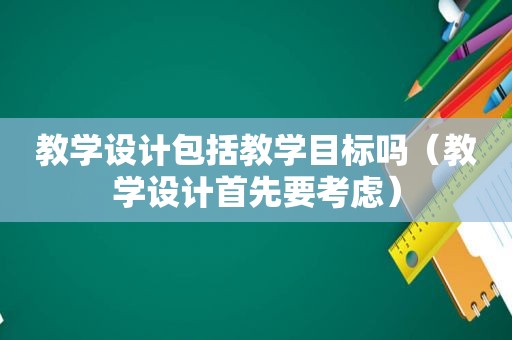 教学设计包括教学目标吗（教学设计首先要考虑）