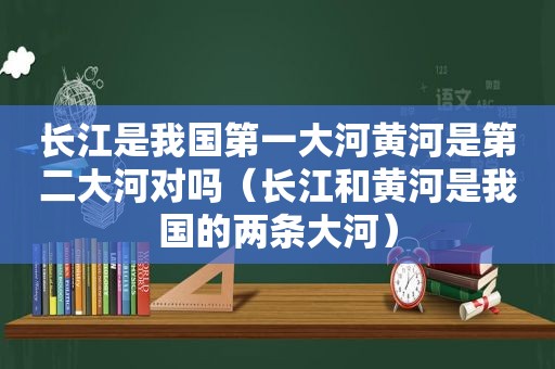 长江是我国第一大河黄河是第二大河对吗（长江和黄河是我国的两条大河）