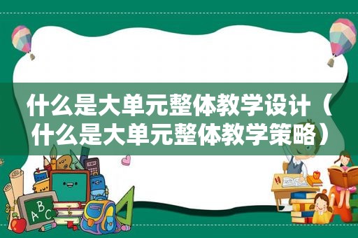 什么是大单元整体教学设计（什么是大单元整体教学策略）